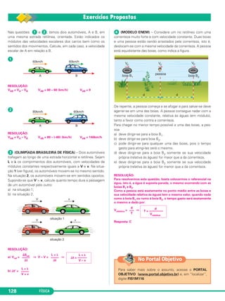 FÍSICA128
Nas questões ᕡ e ᕢ, temos dois automóveis, A e B, em
uma mesma estrada retilínea, orientada. Estão indicados os
módulos das velocidades escalares dos carros bem como os
sentidos dos movimentos. Calcule, em cada caso, a velocidade
escalar de A em relação a B.
ᕡ
RESOLUÇÃO:
VAB = VA – VB VAB = 60 – 60 (km/h) VAB = 0
ᕢ
RESOLUÇÃO:
VAB = VA – VB VAB = 80 – (–60) (km/h) VAB = 140km/h
ᕣ (OLIMPÍADA BRASILEIRA DE FÍSICA) – Dois automóveis
trafegam ao longo de uma estrada horizontal e retilínea. Sejam
L e ␭ os comprimentos dos automóveis, com velocidades de
módulos constantes respectivamente iguais a V e v. Na situa-
ção 1 (ver figura), os automóveis movem-se no mesmo sentido.
Na situação 2, os automóveis movem-se em sentidos opostos.
Supondo-se que V > v, calcule quanto tempo dura a passagem
de um automóvel pelo outro:
a) na situação 1;
b) na situação 2.
RESOLUÇÃO:
a) Vrel = ⇒ V – V = ⇒
b) ⌬t’ =
ᕤ (MODELO ENEM) – Considere um rio retilíneo com uma
correnteza muito forte e com velocidade constante. Duas boias
e uma pessoa estão sendo arrastados pela correnteza, isto é,
deslocam-se com a mesma velocidade da correnteza. A pessoa
está equidistante das boias, como indica a figura.
De repente, a pessoa começa a se afogar e para salvar-se deve
agarrar-se em uma das boias. A pessoa consegue nadar com a
mesma velocidade constante, relativa às águas (em módulo),
tanto a favor como contra a correnteza.
Para chegar no menor tempo possível a uma das boias, a pes-
soa
a) deve dirigir-se para a boia B1.
b) deve dirigir-se para boia B2.
c) pode dirigir-se para qualquer uma das boias, pois o tempo
gasto para atingi-las será o mesmo.
d) deve dirigir-se para a boia B2 somente se sua velocidade
própria (relativa às águas) for maior que a da correnteza.
e) deve dirigir-se para a boia B2 somente se sua velocidade
própria (relativa às águas) for menor que a da correnteza.
RESOLUÇÃO:
Para resolvermos esta questão, basta colocarmos o referencial na
água, isto é, a água é suposta parada, o mesmo ocorrendo com as
boias B1 e B2.
Como a pessoa está exatamente no ponto médio entre as boias e
sua velocidade relativa às águas tem o mesmo valor, quando nada
rumo à boia B1 ou rumo à boia B2, o tempo gasto será exatamente
o mesmo e dado por:
Vrelativa = ⇒
Resposta: C
d
–––
T
d
T = –––––––––
Vrelativa
L + ␭
–––––
V + v
⌬Srel
–––––
⌬t
L + ␭
–––––
⌬t
L + ␭
⌬t = ––––––
V – v
Para saber mais sobre o assunto, acesse o PORTAL
OBJETIVO (www.portal.objetivo.br) e, em “localizar”,
digite FIS1M116
No Portal Objetivo
C1_1a_Fis_Rose_2013 10/09/12 15:11 Página 128
 