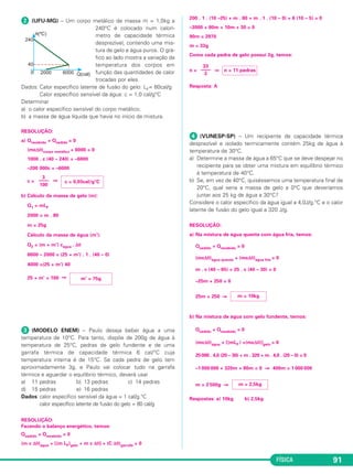 FÍSICA 91
ᕢ (UFU-MG) – Um corpo metálico de massa m = 1,0kg a
240°C é colocado num calorí-
metro de capacidade térmica
desprezível, contendo uma mis-
tura de gelo e água puros. O grá-
fico ao lado mostra a variação da
temperatura dos corpos em
função das quantidades de calor
trocadas por eles.
Dados: Calor específico latente de fusão do gelo: LF= 80cal/g
Calor específico sensível da água: c = 1,0 cal/g°C
Determinar
a) o calor específico sensível do corpo metálico;
b) a massa de água líquida que havia no início da mistura.
RESOLUÇÃO:
a) Qrecebido + Qcedido = 0
(mcΔθ)corpo metálico + 6000 = 0
1000 . c (40 – 240) = –6000
–200 000c = –6000
c = ⇒
b) Cálculo da massa de gelo (m):
Q1 = mLF
2000 = m . 80
m = 25g
Cálculo da massa de água (m’):
Q2 = (m + m’) cágua . Δθ
6000 – 2000 = (25 + m’) . 1 . (40 – 0)
4000 =(25 + m’) 40
25 + m’ = 100 ⇒
ᕣ (MODELO ENEM) – Paulo deseja beber água a uma
temperatura de 10°C. Para tanto, dispõe de 200g de água à
temperatura de 25°C, pedras de gelo fundente e de uma
garrafa térmica de capacidade térmica 6 cal/°C cuja
temperatura interna é de 15°C. Se cada pedra de gelo tem
aproximadamente 3g, e Paulo vai colocar tudo na garrafa
térmica e aguardar o equilíbrio térmico, deverá usar
a) 11 pedras b) 13 pedras c) 14 pedras
d) 15 pedras e) 16 pedras
Dados: calor específico sensível da água = 1 cal/g.°C
calor específico latente de fusão do gelo = 80 cal/g
RESOLUÇÃO:
Fazendo o balanço energético, temos:
Qcedido + Qrecebido = 0
(m c Δθ)água + [(m LF)gelo + m c Δθ] + (C Δθ)garrafa = 0
200 . 1 . (10 –25) + m . 80 + m . 1 . (10 – 0) + 6 (10 – 5) = 0
–3000 + 80m + 10m + 30 = 0
90m = 2970
m = 33g
Como cada pedra de gelo possui 3g, temos:
n = ⇒
Resposta: A
ᕤ (VUNESP-SP) – Um recipiente de capacidade térmica
desprezível e isolado termicamente contém 25kg de água à
temperatura de 30°C.
a) Determine a massa de água a 65°C que se deve despejar no
recipiente para se obter uma mistura em equilíbrio térmico
à temperatura de 40°C.
b) Se, em vez de 40°C, quiséssemos uma temperatura final de
20°C, qual seria a massa de gelo a 0°C que deveríamos
juntar aos 25 kg de água a 30°C?
Considere o calor específico da água igual a 4,0J/g.°C e o calor
latente de fusão do gelo igual a 320 J/g.
RESOLUÇÃO:
a) Na mistura de água quente com água fria, temos:
Qcedido + Qrecebido = 0
(mcΔθ)água quente + (mcΔθ)água fria = 0
m . c (40 – 65) + 25 . c (40 – 30) = 0
–25m + 250 = 0
25m = 250 ⇒
b) Na mistura de água com gelo fundente, temos:
Qcedido + Qrecebido = 0
(mcΔθ)água + [(mLF ) +(mcΔθ)]gelo = 0
25000 . 4,0 (20 – 30) + m . 320 + m . 4,0 . (20 – 0) = 0
–1 000 000 + 320m + 80m = 0 ⇒ 400m = 1 000 000
m = 2 500g ⇒
Respostas: a) 10kg b) 2,5kg
n = 11 pedras
33
––––
3
m = 2,5kg
m = 10kg
m’ = 75g
3
––––
100
c = 0,03cal/g°C
C2_2a_Fisica_alelex 26/09/12 12:26 Página 91
 