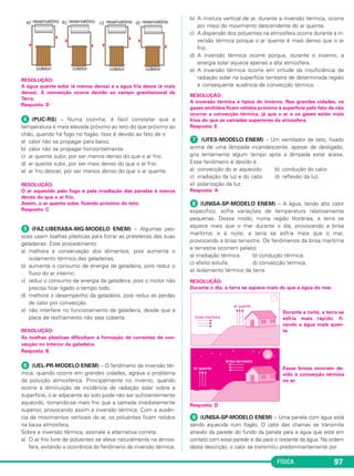 FÍSICA 97
RESOLUÇÃO:
A água quente sobe (é menos densa) e a água fria desce (é mais
densa). A convecção ocorre devido ao campo gravitacional da
Terra.
Resposta: D
ᕤ (PUC-RS) – Numa cozinha, é fácil constatar que a
temperatura é mais elevada próximo ao teto do que próximo ao
chão, quando há fogo no fogão. Isso é devido ao fato de o
a) calor não se propagar para baixo.
b) calor não se propagar horizontalmente.
c) ar quente subir, por ser menos denso do que o ar frio.
d) ar quente subir, por ser mais denso do que o ar frio.
e) ar frio descer, por ser menos denso do que o ar quente.
RESOLUÇÃO:
O ar aquecido pelo fogo e pela irradiação das panelas é menos
denso do que o ar frio.
Assim, o ar quente sobe, ficando próximo do teto.
Resposta: C
ᕥ (FAZ-UBERABA-MG-MODELO ENEM) – Algumas pes-
soas usam toalhas plásticas para forrar as prateleiras das suas
geladeiras. Este procedimento
a) melhora a conservação dos alimentos, pois aumenta o
isolamento térmico das geladeiras.
b) aumenta o consumo de energia da geladeira, pois reduz o
fluxo do ar interno.
c) reduz o consumo de energia da geladeira, pois o motor não
precisa ficar ligado o tempo todo.
d) melhora o desempenho da geladeira, pois reduz as perdas
de calor por convecção.
e) não interfere no funcionamento da geladeira, desde que a
placa de resfriamento não seja coberta.
RESOLUÇÃO:
As toalhas plásticas dificultam a formação de correntes de con-
vecção no interior da geladeira.
Resposta: B
ᕦ (UEL-PR-MODELO ENEM) – O fenômeno da inversão tér-
mica, quando ocorre em grandes cidades, agrava o problema
da poluição atmosférica. Principalmente no inverno, quando
ocorre a diminuição da incidência de radiação solar sobre a
superfície, o ar adjacente ao solo pode não ser suficientemente
aquecido, tornando-se mais frio que a camada imediatamente
superior, provocando assim a inversão térmica. Com a ausên-
cia de movimentos verticais do ar, os poluentes ficam retidos
na baixa atmosfera.
Sobre a inversão térmica, assinale a alternativa correta.
a) O ar frio livre de poluentes se eleva naturalmente na atmos-
fera, evitando a ocorrência do fenômeno da inversão térmica.
b) A mistura vertical de ar, durante a inversão térmica, ocorre
por meio do movimento descendente do ar quente.
c) A dispersão dos poluentes na atmosfera ocorre durante a in-
versão térmica porque o ar quente é mais denso que o ar
frio.
d) A inversão térmica ocorre porque, durante o inverno, a
energia solar aquece apenas a alta atmosfera.
e) A inversão térmica ocorre em virtude da insuficiência de
radiação solar na superfície terrestre de determinada região
e consequente ausência de convecção térmica.
RESOLUÇÃO:
A inversão térmica é típica do inverno. Nas grandes cidades, os
gases emitidos ficam retidos próximo à superfície pelo fato de não
ocorrer a convecção térmica, já que o ar e os gases estão mais
frios do que as camadas superiores da atmosfera.
Resposta: E
ᕧ (UFES-MODELO ENEM) – Um ventilador de teto, fixado
acima de uma lâmpada incandescente, apesar de desligado,
gira lentamente algum tempo após a lâmpada estar acesa.
Esse fenômeno é devido à
a) convecção do ar aquecido. b) condução do calor.
c) irradiação da luz e do calor. d) reflexão da luz.
e) polarização da luz.
Resposta: A
ᕨ (UNISA-SP-MODELO ENEM) – A água, tendo alto calor
específico, sofre variações de temperatura relativamente
pequenas. Desse modo, numa região litorânea, a terra se
aquece mais que o mar durante o dia, provocando a brisa
marítima; e à noite, a terra se esfria mais que o mar,
provocando a brisa terrestre. Os fenômenos da brisa marítima
e terrestre ocorrem pela(o)
a) irradiação térmica. b) condução térmica.
c) efeito estufa. d) convecção térmica.
e) isolamento térmico da terra.
RESOLUÇÃO:
Durante o dia, a terra se aquece mais do que a água do mar.
Durante a noite, a terra se
esfria mais rápido, fi-
cando a água mais quen-
te.
Essas brisas ocorrem de-
vido à convecção térmica
no ar.
Resposta: D
ᕩ (UNISA-SP-MODELO ENEM) – Uma panela com água está
sendo aquecida num fogão. O calor das chamas se transmite
através da parede do fundo da panela para a água que está em
contato com essa parede e daí para o restante da água. Na ordem
desta descrição, o calor se transmitiu predominantemente por
C2_2a_Fisica_alelex 26/09/12 12:26 Página 97
 