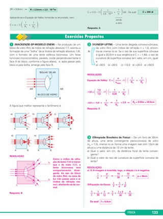FÍSICA 133
ᕡ (MACKENZIE-SP-MODELO ENEM) – Na produção de um
bloco de vidro flint, de índice de refração absoluto 1,7, ocorreu a
formação de uma “bolha” de ar (índice de refração absoluto 1,0),
com o formato de uma lente esférica biconvexa. Um feixe
luminoso monocromático, paralelo, incide perpendicularmente à
face A do bloco, conforme a figura abaixo, e, após passar pelo
bloco e pela bolha, emerge pela face B.
A figura que melhor representa o fenômeno é:
RESOLUÇÃO:
Como o índice de refra-
ção da lente (1,0) é menor
que o do meio (1,7), a
lente biconvexa terá
comportamento diver-
gente. Ao sair do bloco
de vidro flint, os raios de
luz irão passar para o ar
(índice de refração me-
nor), afastando-se da nor-
mal.
Resposta: B
ᕢ (VUNESP-UFTM) – Uma lente delgada convexo-côncava,
de vidro flint, com índice de refração n = 1,6, encon-
tra-se imersa no ar. Se o raio de sua superfície côncava
é igual a 20,0cm e sua vergência é C = – 1,8di, o raio de
curvatura da superfície convexa tem valor, em cm, igual
a
a) –30,0 b) –20,0 c) –10,0 d) +20,0 e) +50,0
RESOLUÇÃO:
Equação de Halley: C = ΂ –1΃ ΂ + ΃
–1,8 = ΂ –1΃ ΂– + ΃
–3,0 = – 5,0 + ⇒ = 2,0 ⇒
Resposta: E
ᕣ (Olimpíada Brasileira de Física) – De um livro de 30cm
de altura, uma lente convergente plano-convexa de vidro
(nV = 1,5), imersa no ar, forma uma imagem real com 10cm de
altura a uma distância de 12 cm da lente.
a) Qual o valor, em cm, da distância focal da lente conver-
gente?
b) Qual o valor do raio de curvatura da superfície convexa da
lente?
RESOLUÇÃO:
a) (I) A imagem é invertida, logo, a relação i/o é negativa.
= ⇒ = ⇒
(II)Equação de Gauss: = +
= + ⇒ = =
Da qual:
1
––––
R2
1
––––
R1
n
–––––
nmeio
1
––––
R2
1
––––
0,20
1,6
––––
1,0
R2 = 0,50m = 50,0cm
1
––––
R2
1
––––
R2
p = 36cm
12
– –––
p
10
– –––
30
p’
– –––
p
i
––
o
1
––
p’
1
––
p
1
––
f
4
––––
36
1 + 3
–––––
36
1
––
f
1
––
12
1
–––
36
1
––
f
f = 9,0cm
2R = 5,0mm ⇒
Aplicando-se a Equação de Halley fornecida no enunciado, vem:
C = (n – 1) ΂ + ΃
C = (1,5 – 1) ΂ + ΃(di) Da qual:
Resposta: A
C = 200 di
1
–––
∞
1
––––––––
2,5 . 10–3
tende
a zero1
–––
R2
1
–––
R1
R = 2,5mm = 2,5 . 10–3m
C2_2a_Fisica_alelex 26/09/12 12:26 Página 133
 