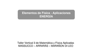 Elementos de Física - Aplicaciones
ENERGÍA
Taller Vertical 3 de Matemática y Física Aplicadas
MASSUCCO – ARRARÁS – MARAÑON DI LEO
 