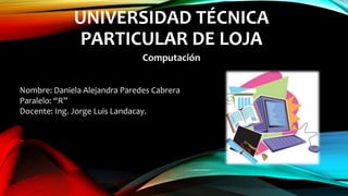 UNIVERSIDAD TÉCNICA
PARTICULAR DE LOJA
Computación
Nombre: Daniela Alejandra Paredes Cabrera
Paralelo: “R”
Docente: Ing. Jorge Luis Landacay.
 