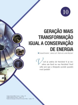 151Geração mais Transformação igual a Conservação de Energia
Física
10
Geração mais
Transformação
igual a Conservação
de Energia
Ezequiel Burkarter1
, Juliana Loch2
, Marina de Lurdes Machado3

1
Colégio Estadual Milton Carneiro - Curitiba - PR
2
Colégio Estadual do Paraná - Curitiba - PR
3
Instituto de Educação do Paraná Prof. Erasmo Pilotto - Curitiba - PR
ocê já andou de bicicleta? E já ins-
talou um farol na sua bicicleta? Você
sabe por que a lâmpada acende quando
você pedala?
 