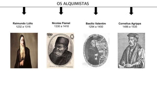 OS ALQUIMISTAS
Nicolas Flamel
1330 a 1418
Raimundo Lúlio
1232 a 1316
Basilio Valentim
1294 a 1450
Cornelius Agrippa
1486 a 1535
 