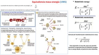 Equivalencia masa-energía (1905)
La variación de masa de un objeto que emite una energía L, es:
donde V era la notación de la velocidad de la luz usada por Einstein en 1905.
Fórmula de Transformación relativista de la masa
Esta expresión es muy útil, pues nos permite
encontrar la expresión para las distintas energías
de un cuerpo desde un punto de vista relativista.
 