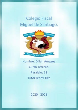 Colegio Fiscal
Miguel de Santiago.
Nombre: Dillan Amagua
Curso Tercero.
Paralelo: B1
Tutor Jenny Tixe
2020 - 2021
 