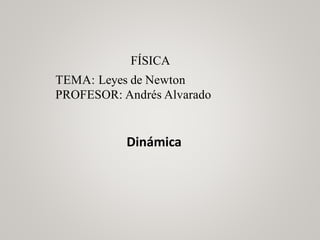 FÍSICA
TEMA: Leyes de Newton
PROFESOR: Andrés Alvarado
Dinámica
 