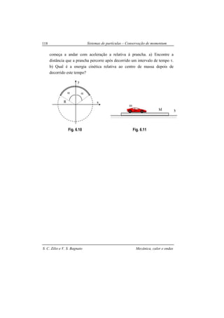 Sistemas de partículas – Conservação de momentum
S. C. Zilio e V. S. Bagnato Mecânica, calor e ondas
118
começa a andar com aceleração a relativa à prancha. a) Encontre a
distância que a prancha percorre após decorrido um intervalo de tempo τ.
b) Qual é a energia cinética relativa ao centro de massa depois de
decorrido este tempo?
Fig. 6.10 Fig. 6.11
y
α
xR
α
m
MM
 