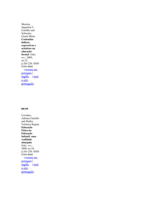Moreira,
Jaqueline C.
Castilho and
Schwartz,
Gisele Maria
Conteúdos
lúdicos,
expressivos e
artísticos na
educação
formal. Educ.
rev., 2009,
no.33,
p.205-220. ISSN
0104-4060
   • resumo em
português |
inglês • text
o em
português




68/94


Cavalaro,
Adriana Gentilin
and Muller,
Verônica Regina
Educação
Física na
Educação
Infantil: uma
realidade
almejada.
Educ. rev.,
2009, no.34,
p.241-250. ISSN
0104-4060
   • resumo em
português |
inglês • text
o em
português
 