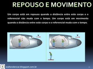 Um corpo está em repouso quando a distância entre este corpo e o
 referencial não muda com o tempo. Um corpo está em movimento
 quando a distância entre este corpo e o referencial muda com o tempo.




walteralencar.blogspot.com.br                                            12
 