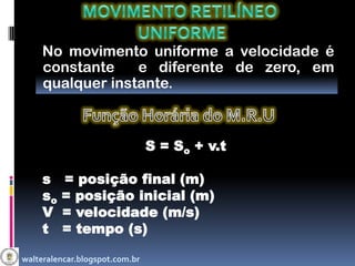 No movimento uniforme a velocidade é
     constante    e diferente de zero, em
     qualquer instante.



                                S = So + v.t

     s    = posição final (m)
     so   = posição inicial (m)
     V    = velocidade (m/s)
     t    = tempo (s)

walteralencar.blogspot.com.br
 