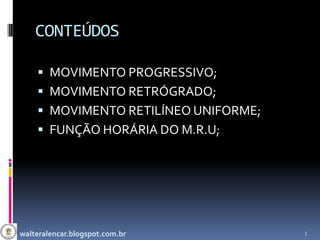 CONTEÚDOS

     MOVIMENTO PROGRESSIVO;
     MOVIMENTO RETRÓGRADO;
     MOVIMENTO RETILÍNEO UNIFORME;
     FUNÇÃO HORÁRIA DO M.R.U;




walteralencar.blogspot.com.br         3
 