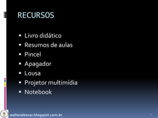 RECURSOS

     Livro didático
     Resumos de aulas
     Pincel
     Apagador
     Lousa
     Projetor multimídia
     Notebook


walteralencar.blogspot.com.br   7
 