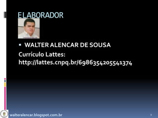 ELABORADOR


     WALTER ALENCAR DE SOUSA
    Currículo Lattes:
    http://lattes.cnpq.br/6986354205541374




walteralencar.blogspot.com.br                9
 