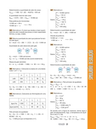 RESOLUÇÃO 211
SIMULADÃO:RESOLUÇÃOSIMULADÃO:RESOLUÇÃO
387 Alternativa d.
P ϭ 10 000 cal/min
VH2O ϭ 50 mᐉ
tiH2O
ϭ 100 °C
Dados: mvapor ϭ 40 g
tivapor
ϭ 100 °C
tiágua
ϭ 20 °C
Lv ϭ 540 cal/g
Determinando a quantidade de calor:
Q1 ϭ mc⌬t ϭ 50 и 1 и (80) ϭ 4 000 cal
Através da potência:
10 000 cal → 1 min
4 000 cal → x
→ x ϭ 24 s
388 Alternativa b.
P ϭ 10 000 cal/min
VH2O ϭ 50 mᐉ
tiH2O
ϭ 100 °C
Dados: mvapor ϭ 40 g
tivapor
ϭ 100 °C
tiágua
ϭ 20 °C
Lv ϭ 540 cal/g
Determinando a quantidade de calor:
Determinando a quantidade de calor do corpo:
Qcorpo ϭ 1 000 и 0,2 и (50 Ϫ 46,875) ϭ 625 cal
A quantidade total de calor será:
Qtotal ϭ 9 375 ϩ 625 → Qtotal ϭ 10 000 cal
Pela potência do microondas:
12 000 cal → 84 s
10 000 cal → x
→ x ϭ 70 s
383 Alternativa e. O corpo que recebe a maior quanti-
dade de calor é aquele que possui a maior capacidade
térmica, ou seja, o latão.
384 Máxima quantidade de calor que pode ser forneci-
do pela água:
Q ϭ mc⌬t → Q ϭ 400 и 1 и (12,5 Ϫ 0) → Q ϭ 5 000 cal
Quantidade de calor absorvido pelo gelo
Q1 ϭ mc⌬t ϭ 1 000 cal (ocorre)
Q2 ϭ m и LF ϭ 16 000 cal (não ocorre totalmente)
Massa de gelo derretido:
Q ϭ m и LF → (5 000 Ϫ 1 000) ϭ m и 80 → m ϭ 50 g
385 Alternativa c. Colocando os dados em uma tabela:
onde 1 cm3
ϵ 1 g
gelo gelo água
Q1 Q2
Ϫ10 °C 0 °C 0 °C
Q1 ϩ Q2 ϭ 0 → 500 и 1 и (tf Ϫ 90) ϩ 200 и 1 и (tf Ϫ 20) ϭ 0
700 и tf ϭ 49 000 → tf ϭ 70 °C
386 Alternativa b. Colocando as informações em uma
tabela:
m c tf ti
café 500 1 tf 90 Q1
café 200 1 tf 20 Q2
m c tf ti
água fria 1 000 1 60 0 Q1
água quente m2 1 60 80 Q2
De acordo com a figura do exercício, temos água e
gelo simultaneamente, logo, a temperatura de equilí-
brio é de 0 °C. Daí:
Qesfera ϩ Qgelo ϭ 0 → m и c и ⌬t ϭ m и LF
30 и 0,096 (Ϫ100) ϩ mgelo и 80 ϭ 0 → mgelo ϭ 3,6 g
água água vapor
Q1 Q2
20 °C 100 °C 100 °C
QT ϭ Q1 ϩ Q2 → Qtotal ϭ mc⌬t ϩ mLv
Qtotal ϭ 40(1 и 80 ϩ 540) → Qtotal ϭ 24 800 cal
389 Alternativa c. Pelo princípio da igualdade:
Qágua ϩ Qgelo ϭ 0
m и c и ⌬t ϩ m и LF ϭ 0 → 200 и 1 и (tf Ϫ 20) ϩ 50 и 80
200 и tf Ϫ 4 000 ϩ 4 000 ϭ 0 → tf ϭ 0
390 Alternativa a.
Vi ϭ 5 cm3
m ϭ 30 g
ti ϭ 100 °C
LF ϭ 80 cal/g
CCu ϭ 0,096 cal/g °C
dgelo ϭ 0,92 g/cm3
⎧
⎪
⎪
⎪
⎪
⎨
⎪
⎪
⎪
⎪
⎩
⎧
⎪
⎪
⎪
⎪
⎪
⎨
⎪
⎪
⎪
⎪
⎪
⎩
⎧
⎪
⎪
⎪
⎪
⎪
⎨
⎪
⎪
⎪
⎪
⎪
⎩
Pelo princípio da igualdade:
Q1 ϩ Q2 ϭ 0 → 1 000 и 1 и 60 ϩ m2 и 1 и (Ϫ20) ϭ 0
60 000 ϭ 20 и m2
m2 ϭ 3 000 g (o que corresponde a 3 ᐉ).
Dados:
 