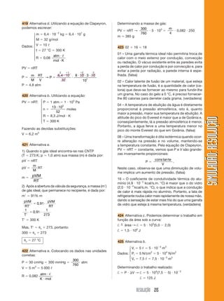 RESOLUÇÃO 215
SIMULADÃO:RESOLUÇÃOSIMULADÃO:RESOLUÇÃO
419 Alternativa d. Utilizando a equação de Clapeyron,
podemos escrever:
m ϭ 6,4 и 10Ϫ2
kg ϭ 6,4 и 101
g
M ϭ 32 g/mol
V ϭ 10 ᐉ
t ϭ 27 °C ϭ 300 K
R ϭ 0,08
atm
mol K
и
и
ᐉ
PV ϭ nRT
P ϭ
2 1 2 2
1
10
32
8 10 3 10
10
ϩ ϩ
ϭ
и
и
и и иm
M
RT
V
P→
6,4
P ϭ 4,8 atm
420 Alternativa b. Utilizando a equação:
PV ϭ nRT: P ϭ 1 atm ϭ 1 и 105
Pa
n ϭ
13 10
52
3
и
moles
R ϭ 8,3 J/mol и K
T ϭ 300 K
Fazendo as devidas substituições:
V Ӎ 6,2 m3
421 Alternativa e.
1) Quando o gás ideal encontra-se nas CNTP
(T ϭ 273 K; p ϭ 1,0 atm) sua massa (m) é dada por:
pV ϭ nRT
pV ϭ
m
M
RT
m ϭ pVM
RT
2) Após a abertura da válvula da segurança, a massa (mЈ)
de gás ideal, que permanece no recipiente, é dada por:
mЈ ϭ 91% m
pVM
RT
pVM
RTЈ
ϭ и0 91,
1
0 91
1
273TЈ
ϭ и,
TЈ ϭ 300 K
Mas, TЈ ϭ ␪c ϩ 273, portanto:
300 ϭ ␪c ϩ 273
␪c ϭ 27 °C
422 Alternativa e. Colocando os dados nas unidades
corretas:
P ϭ 30 cmHg ϭ 300 mmHg ϭ
300
760
atm
V ϭ 5 m3
ϭ 5 000 ᐉ
R ϭ 0,082
atm
K mol
и
и
ᐉ
Determinando a massa de gás:
PV ϭ nRT →
300
760
и 5 и 103
ϭ
m
4
и 0,082 и 250
m Ӎ 385 g
423 02 ϩ 16 ϭ 18
01 – Uma garrafa térmica ideal não permitiria troca de
calor com o meio externo por condução, convecção
ou radiação. O vácuo existente entre as paredes evita
a perda de calor por condução e por convecção e, para
evitar a perda por radiação, a parede interna é espe-
lhada. (falsa)
02 – Calor latente de fusão de um material, que esteja
na temperatura de fusão, é a quantidade de calor (ca-
loria) que deve-se fornecer ao mesmo para fundir-lhe
um grama. No caso do gelo a 0 °C, é preciso fornecer-
lhe 80 calorias para derreter cada grama. (verdadeira)
04 – A temperatura de ebulição da água é diretamente
proporcional à pressão atmosférica, isto é, quanto
maior a pressão, maior sua temperatura de ebulição. A
altitude do pico do Everest é maior que a de Goiânia e,
conseqüentemente, lá a pressão atmosférica é menor.
Portanto, a água ferve a uma temperatura menor no
pico do monte Everest do que em Goiânia. (falsa)
08 – Uma transformação é dita isotérmica quando ocor-
re alteração na pressão e no volume, mantendo-se
a temperatura constante. Pela equação de Clapeyron,
PV ϭ nRT ϭ constante, vemos que P e V são grande-
zas inversamente proporcionais:
P ϭ
cons te
V
tan
.
Neste caso, observa-se que uma diminuição de volu-
me implica um aumento de pressão. (falsa)
16 – O coeficiente de condutividade térmica do alu-
mínio (4,9 и 10Ϫ2
kcal/s.m. °C) é maior que o do vidro
(2,0 и 10Ϫ4
kcal/s.m. °C), o que indica que a condução
de calor é mais rápida no alumínio. Portanto, a lata de
refrigerante rouba calor mais rapidamente de nossa mão,
dando a sensação de estar mais fria do que uma garrafa
de vidro que esteja à mesma temperatura. (verdadeira)
424 Alternativa c. Podemos determinar o trabalho em
função da área sob a curva:
† ϭn
área → † ϭ 5 и 105
(5,0 Ϫ 2,0)
† ϭ 1,5 и 106
J
425 Alternativa b.
Vi ϭ 5 ᐉ ϭ 5 и 10Ϫ3
m3
Dados: Pi ϭ 5 N/cm2
ϭ 5 и 104
N/m2
Vf ϭ 7,5 ᐉ ϭ 7,5 и 10Ϫ3
m3
Determinando o trabalho realizado:
† ϭ P и ⌬V → † ϭ 5 и 104
(7,5 Ϫ 5) и 10Ϫ3
† ϭ 125 J
⎧
⎪
⎪
⎪
⎨
⎪
⎪
⎪
⎩
⎧
⎪
⎪
⎪
⎨
⎪
⎪
⎪
⎩
⎧
⎪
⎨
⎪
⎩
Dados:
 