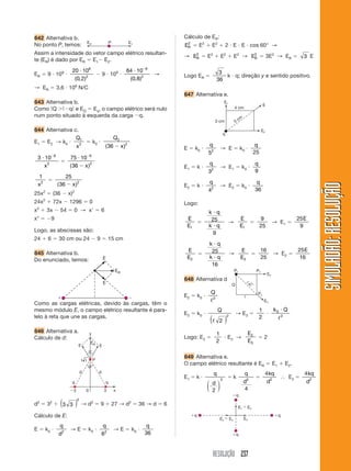 RESOLUÇÃO 237
SIMULADÃO:RESOLUÇÃOSIMULADÃO:RESOLUÇÃO
642 Alternativa b.
No ponto P, temos:
Assim a intensidade do vetor campo elétrico resultan-
te (ER) é dado por ER ϭ E1Ϫ E2.
ER ϭ 9 и 109
и
20 10
0 2
6
2
и
( , )
Ϫ 9 и 109
и
64 10
0 8
6
2
и Ϫ
( , )
→
→ ER ϭ 3,6 и 106
N/C
643 Alternativa b.
Como ԽQ ϾԽϪqԽ e EQ ϭ Eq, o campo elétrico será nulo
num ponto situado à esquerda da carga Ϫq.
644 Alternativa c.
E1 ϭ E2 → k0 и
Q
x
1
2
ϭ k0 и
Q
x
2
2
36( )Ϫ
3 10 6
2
и Ϫ
x
ϭ
75 10
36
6
2
и
Ϫ
Ϫ
( )x
1
2
x
ϭ
25
36 2
( )Ϫ x
25x2
ϭ (36 Ϫ x)2
24x2
ϩ 72x Ϫ 1296 ϭ 0
x2
ϩ 3x Ϫ 54 ϭ 0 → xЈ ϭ 6
xЉ ϭ Ϫ9
Logo, as abscissas são:
24 ϩ 6 ϭ 30 cm ou 24 Ϫ 9 ϭ 15 cm
645 Alternativa b.
Do enunciado, temos:
Cálculo de ER:
ER
2
ϭ E2
ϩ E2
ϩ 2 и E и E и cos 60° →
→ ER
2
ϭ E2
ϩ E2
ϩ E2
→ ER
2
ϭ 3E2
→ ER ϭ 3 E
Logo ER ϭ
3
36
k и q; direção y e sentido positivo.
647 Alternativa e.
Como as cargas elétricas, devido às cargas, têm o
mesmo módulo E, o campo elétrico resultante é para-
lelo à reta que une as cargas.
646 Alternativa a.
Cálculo de d:
d2
ϭ 32
ϩ 3 3
2
( ) → d2
ϭ 9 ϩ 27 → d2
ϭ 36 → d ϭ 6
Cálculo de E:
E ϭ k0 и
q
d2
→ E ϭ k0 и
q
62
→ E ϭ k0 и
q
36
E ϭ k0 и
q
52
→ E ϭ k0 и
q
25
E1 ϭ k и
q
32
→ E1 ϭ k0 и
q
9
E2 ϭ k и
q
42
→ E2 ϭ k0 и
q
36
Logo:
E
E1
ϭ
k q
k q
и
и
25
9
→
E
E1
ϭ
9
25
→ E1 ϭ
25
9
E
E
E2
ϭ
k q
k q
и
и
25
16
→
E
E2
ϭ
16
25
→ E2 ϭ
25
16
E
648 Alternativa d
E2 ϭ k0 и
Q
ᐉ2
E3 ϭ k0 и
Q
ᐉ 2
2
( )
→ E3 ϭ
1
2
и
k Q0
2
и
ᐉ
Logo: E3 ϭ
1
2
и E2 →
E
E
2
3
ϭ 2
649 Alternativa e.
O campo elétrico resultante é ER ϭ E1 ϩ E2.
E1 ϭ k и
q
d
2
2
⎛
⎝
⎜
⎞
⎠
⎟
ϭ k
q
d2
4
ϭ
4
2
kq
d
І E2 ϭ
4
2
kq
d
 