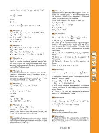 RESOLUÇÃO 241
SIMULADÃO:RESOLUÇÃOSIMULADÃO:RESOLUÇÃO
1,6 и 10Ϫ19
и 2 и 104
и 10Ϫ3
ϭ
1
2
и 9,1 и 10Ϫ31
и v2
v Ӎ
8
3
и 106
m/s
Assim:
Q ϭ m и v
Q ϭ 9,1 и 10Ϫ31 8
3
и 106
Ӎ 2,4 и 10Ϫ24
N и s
679 Alternativa b.
†AB ϭ q и (VAϪ VB) → †AB ϭ 4 и 10Ϫ8
и (200 Ϫ 80)
†AB ϭ 4,8 и 10Ϫ6
J
U ϭ E и d → (VA Ϫ VB) ϭ E и d
120 ϭ 20 000 и d
d ϭ 6 и 10Ϫ3
m
680 Alternativa e.
⌬VAB ϭ VA Ϫ VB ϭ E и d → ⌬VAB ϭ 6 и 107
и 3
⌬VAB ϭ 1,8 и 108
V
⌬VBC ϭ VB Ϫ VC ϭ 0, pois VB ϭ VC.
⌬VAC ϭ VA Ϫ VC ϭ VA Ϫ VB → ⌬VAC ϭ 1,8 и 108
V
681 Alternativa e.
Como todos os pontos são eqüidistantes da carga ge-
radora do campo, o potencial em todos eles é o mes-
mo, o que faz com que o trablho realizado entre quais-
quer dois pontos seja nulo. Portanto somente as afir-
mativas III e IV são corretas.
682 Alternativa d.
Caminhando no sentido das linhas de força, o poten-
cial diminui e para ontos situados na mesma vertical, o
potencial é o mesmo.
Logo, a diferença de potencial entre I e J (VI Ϫ VJ) é a
mesma que entre I e L (VI Ϫ VL), pois VJ ϭ VL.
683 Alternativa b.
†AB ϭ q и (VAϪ VB) → †AB ϭ 6 и 10Ϫ6
и V
Mas:
U ϭ E и d → U ϭ 2 и 103
и 0,04
U ϭ 80 V
Então:
†AB ϭ 6 и 10Ϫ6
и 80
†AB ϭ 480 и 10Ϫ6
ϭ 4,8 и 10Ϫ4
J
684 Alternativa d.
†F ϭ Ϫ⌬εp → q (VA Ϫ VB) ϭ Ϫ⌬εp
Logo, ⌬εp ϭ q (VB Ϫ VA).
Sendo a carga positiva (ϩQ), conclui-se que de V4 para
V1 sua energia potencial aumenta mais.
685 Alternativa d.
Cargas positivas abandonadas num campo elétrico
sujeitas apenas às forças elétricas deslocam-se para
pontos de menor potencial.
686 Alternativa d.
Se a carga elétrica da partícula for negativa a força elé-
trica F tem sentido oposto ao do vetor campo elétrico
E e, portanto, é desviado para a esquerda com trajetó-
ria em forma de um arco de parábola.
A ddp entre o ponto O e o ponto P é dado por:
VP Ϫ VO ϭ E и d
VP Ϫ VO ϭ 5 и 103
и 1 и 10Ϫ2
(V)
VP Ϫ VO ϭ 50 V
ou VO Ϫ VP ϭ Ϫ50 V
687 01. Verdadeira
02. U12 ϭ E и d12 → E ϭ
U
d
12
12
ϭ
12
0 03,
→ E ϭ
ϭ 400 V/m (V2 Ͼ V1) (Verdadeira)
04. Como q Ͻ 0, o deslocamento é espontâneo para
ontos de maior potencial (de 1 para 2); a ddp é nula
entre as placas 2 e 3 e o movimento é uniforme; entre
3 e 4 o potencial decresce e o movimento é retardade
(verdadeiro).
08. †14 ϭ q и (V1 Ϫ V4); sendo V1 ϭ V4, †14 ϭ 0 (Verda-
deira)
16. Como U23 ϭ 0, temos: U ϭ E и d. Logo, E ϭ 0.
(Verdadeira)
32. Sendo †14 ϭ 0, vem: †14 ϭ q и U14. Logo, U14 ϭ 0
(Falsa)
Então: 01 ϩ 02 ϩ 04 ϩ 08 ϩ 16 ϭ 31
688 Alternativa c.
a) A ϭ m и a → q и E ϭ m и a → a ϭ
q E
m
и
(Falsa)
b) A trajetória é retilínea, pois o campo é ascendente e
a carga é positiva (Falsa).
c) †P1P2
ϭ ⌬Ec → q и E и d ϭ EcP2
Ϫ EcP1
→
→ EcP2
ϭ q и E и d (Verdadeira)
d) Num campo uniforme, a força elétrica é constante.
Logo, o movimento da partícula é uniformemente ace-
lerado (Falsa).
e) Como q Ͼ 0, a força tem mesma direção e mesmo
sentido do campo elétrico (Falsa).
689 Alternativa a.
†F ϭ Ec Ϫ Ec0 → q и U ϭ
m vи 2
2
→ 1,6 и 10Ϫ19
и 1 ϭ
ϭ
9 10
2
31 2
и иϪ
U
→ v Ӎ 6,0 и 105
m/s
690 Alternativa e.
Todas as alternativas estão corretas.
691 Alternativa b.
A estrutura metálica dos veículos atua como blinda-
gem eletrostática, não permitindo que as cargas pene-
trem no seu interior.
 