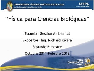 “ Física para Ciencias Biológicas” Escuela : Gestión Ambiental Expositor : Ing. Richard Rivera Segundo Bimestre Octubre 2011-Febrero 2012 