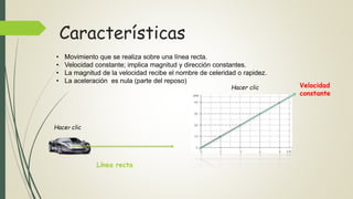 Características
• Movimiento que se realiza sobre una línea recta.
• Velocidad constante; implica magnitud y dirección con...