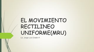 EL MOVIMIENTO
RECTILINEO
UNIFORME(MRU)
Lic. Jorge Luis Chalén P.
 