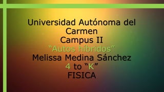 Universidad Autónoma del
Carmen
Campus II
“Autos híbridos”
Melissa Medina Sánchez
4 to “K”
FISICA
 