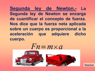 Regresar
Segunda ley de Newton.- La
Segunda ley de Newton se encarga
de cuantificar el concepto de fuerza.
Nos dice que la fuerza neta aplicada
sobre un cuerpo es proporcional a la
aceleración que adquiere dicho
cuerpo.
amFn
 