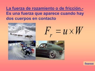 Regresar
La fuerza de rozamiento o de fricción.-
Es una fuerza que aparece cuando hay
dos cuerpos en contacto
WuFr
 