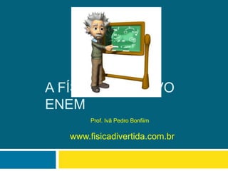 A FÍSICA E O NOVO
ENEM
Prof. Ivã Pedro Bonfiim
www.fisicadivertida.com.br
 