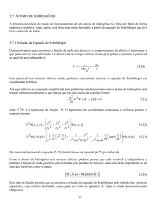 = h  
61 
b) poço com profundidade maior   
0 
13 
4 
L = V 
169 2 2 
2 2 
= h  
0 mL 
c) poço ainda mais profundo   
0 
33 
4 
L = V 
1089 2 2 
2 2 
0 mL 
Fig. 5.6 - Diagrama dos níveis de energias permitidos à uma partícula dentro de uma caixa de paredes não 
rígidas 
Comparando estes resultados com aqueles obtidos para o poço infinito (figura 5.3) encontram-se algumas 
diferenças fundamentais nas funções de onda e nas densidades de probabilidade, no poço infinito as duas se 
anulam fora do poço (figura 5.3) enquanto no poço finito (figura 5.7) tendem a zero suavemente fora do 
poço, o que significa que a probabilidade de encontrar a partícula fora do poço pode não ser nula, como 
descrito na mecânica clássica. 
Fig. 5.7 - Função de onda e densidade de probabilidade para uma partícula num poço de potencial finito para 
os valores de n =1 curva (a), n =2 (curva b) e n =3 curva (c) 
 