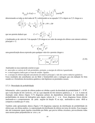 h 
p 
= = 
63 
5.5.2 - Potencial degrau 
Um elétron ao se deslocar ao longo do eixo x encontra à sua frente um potencial com o formato 
indicado na figura 5.9, esse problema é estudado tanto pela mecânica clássica quanto pela mecânica 
quântica. 
Fig. 5.9 - Elétron aproximando-se Fig. 5.10 - Função de onda com energia de um 
potencial degrau E  V0 penetrando na barreira 
Classicamente uma partícula com energia E ao se aproximar de uma barreira de potencial V0 a 
ultrapassará se E  V0 ficando com uma energia (E - V0) e retornará se tiver uma energia E  V0. 
Para visualizar isso imaginemos a barreira com o formato de uma colina, se a energia da partícula 
for menor que a da barreira, a partícula diminui sua velocidade até parar sem chegar ao topo 
retornando em seguida. 
Quanticamente pode-se fazer a imagem de uma onda com uma energia E aproximando-se da 
barreira. Se E  V0 a função de onda tende a zero além da barreira havendo uma probabilidade não 
nula da partícula se encontrar aí, como no caso do poço finito (figura 5.10). Se E  V0 o 
comportamento clássico é diferente do quântico, em x = 0 o comprimento de onda muda 
abruptamente de 1 
1 
1 
2 
= h = 
p 
h 
mE 
para 
h 
1 
m E V 
( ) 
 2 
2 
− 
2 0 
porque a energia de onda muda de 
E para E - V0. 
A probabilidade da reflexão e a amplitude das ondas refletidas e transmitidas podem ser obtidas 
através da equação de Schrödinger. Isto, porém, não será feito aqui por fugir do escopo deste livro, 
que simplesmente deseja mostrar que tipo de resultados podem ser obtidos a partir da equação de 
Schrödinger. A figura 5.11 mostra como se comporta a função de onda de uma partícula com energia 
superior à barreira ao tentar ultrapassá-la. 
Fig. 5.11 - Função de onda com energia E V0 chegando a uma barreira 
 