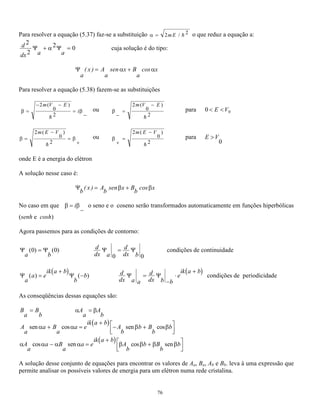 onde n = 0,1,2,3.... (5.19) 
O menor valor de energia de uma partícula presa nesse tipo de poço de potencial pode ter é E 
o 
= h 
2 
, o que 
significa que a partícula não pode ter energia nula, contrariamente ao que tinha sido encontrado 
classicamente. 
Outra diferença é que os valores possíveis de energia não são contínuos mas sim discretos e eqüidistantes de 
h/2 . Lembrando que a freqüência de oscilação de um sistema massa-mola depende diretamente do valor da 
constante da mola, k, e indiretamente da massa, m pode-se notar que os valores dos níveis de energia 
permitidos e o seu número depende da relação k/m, da profundidade e da largura do poço. Isto pode ser 
notado se for lembrado que a profundidade do poço é dada pela energia total do sistema que é sua energia 
potencial máxima, kL2 
2 
, que por sua vez depende do valor a largura do 
poço. 
O diagrama da figura 5.16, abaixo, apresenta os níveis de energia permitidos . Note-se a diferença entre esse 
diagrama e o correspondente para o poço de potencial finito. 
Fig. 5.16 – Diagrama de energias possíveis para um oscilador 
harmônico. 
E E hv n n − = −1 
 