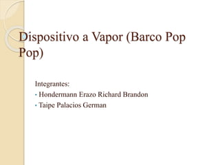 Dispositivo a Vapor (Barco Pop
Pop)
Integrantes:
• Hondermann Erazo Richard Brandon
• Taipe Palacios German
 