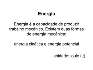 Energia
Energia é a capacidade de produzir
trabalho mecânico. Existem duas formas
de energia mecânica:
energia cinética e energia potencial
unidade: joule (J)
 