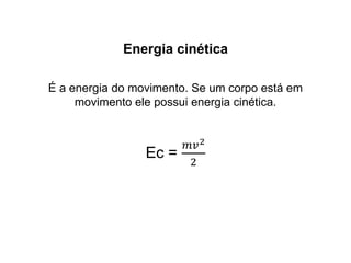 Energia cinética
É a energia do movimento. Se um corpo está em
movimento ele possui energia cinética.
Ec =
𝑚𝑣2
2
 
