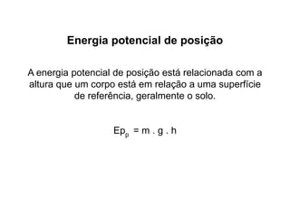 Energia potencial de posição
A energia potencial de posição está relacionada com a
altura que um corpo está em relação a uma superfície
de referência, geralmente o solo.
Epp = m . g . h
 