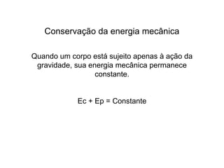 Conservação da energia mecânica
Quando um corpo está sujeito apenas à ação da
gravidade, sua energia mecânica permanece
constante.
Ec + Ep = Constante
 
