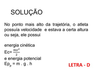 SOLUÇÃO
No ponto mais alto da trajetória, o atleta
possuía velocidade e estava a certa altura
ou seja, ele possui
energia cinética
Ec=
𝑚𝑣2
2
e energia potencial
Epp = m . g . h LETRA - D
 