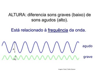 ALTURA: diferencia sons graves (baixo) de
sons agudos (alto).
Está relacionado à frequência da onda.
agudo
grave
FÍSICA, 2º ANO
Tópico – ONDAS SONORAS
E EFEITO DOPPLER
FÍSICA,
A
A
Imagem: Pluke / Public Domain
 