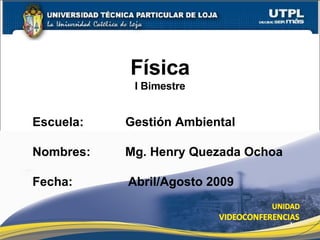 Física I Bimestre Escuela:  Gestión Ambiental Nombres:  Mg. Henry Quezada Ochoa Fecha:  Abril/Agosto 2009 