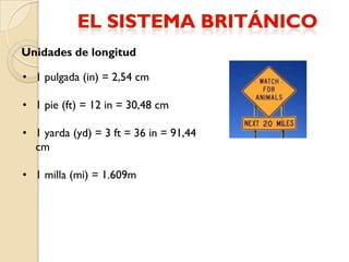 Unidades de longitud

• 1 pulgada (in) = 2,54 cm

• 1 pie (ft) = 12 in = 30,48 cm

• 1 yarda (yd) = 3 ft = 36 in = 91,44
  cm

• 1 milla (mi) = 1.609m
 
