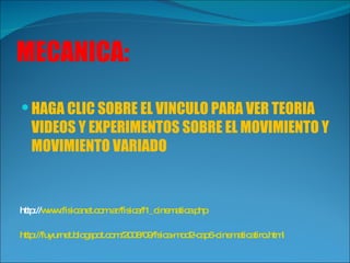 MECANICA: HAGA CLIC SOBRE EL VINCULO PARA VER TEORIA VIDEOS Y EXPERIMENTOS SOBRE EL MOVIMIENTO Y MOVIMIENTO VARIADO http:// www.fisicanet.com.ar/fisica/f1_cinematica.php http://fuyurnet.blogspot.com/2008/09/fsica-mod2-cap6-cinematicatiro.html 