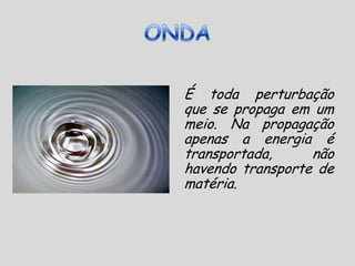 ONDAÉ toda perturbação que se propaga em um meio. Na propagação apenas a energia é transportada, não havendo transporte de matéria.