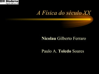 A Física do século XX
Nicolau
Nicolau Gilberto Ferraro
Paulo A. Toledo
Toledo Soares
 