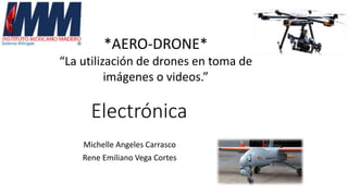 Electrónica
Michelle Angeles Carrasco
Rene Emiliano Vega Cortes
*AERO-DRONE*
“La utilización de drones en toma de
imágenes o videos.”
 