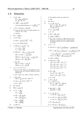 Electromagnetismo e Óptica (LEEC/IST) - 2007/08                                                                                                           38


1.4      Soluções
   1.   a) P = mg                                                                            b) Na superfície exterior do condutor ôco.
                         1         Q2
             Fe =                         u
                       16π ε 0 ℓ 2 sen 2 θ x                                                 c) Não.
             T + Fe + P = 0
                                                                                       21.   R = 33 cm.
             sen 3 θ
        b)    cos θ
                       =     1      1
                                      ( Q )2
                           16π ε 0 mg ℓ                                                22.   a) r < R1    :E=0
                                                                                ”1/3
                                                                      Q2ℓ                                 < R2 : E = 2πλ r ur
                                                                “
             no caso de pequenos ângulos, x =                                                   R1 < r                 ε0
                                                                    2π ε 0 mg
                                                                                                R2 < r    < R3 : E = 0
   2.   a) F = +42, 7(ux + 3uy ) [N]                                                            r > R3    :E=0
                                                                                                        λ            R2
        b) Ponto que dista 14 cm da origem segundo a di-                                     b) V =    2π ε 0
                                                                                                                ln   R1
           recção r = ux + 3uy                                                               c) V = 0
        c) 13, 8 Kg                                                                                      Q      1
                                                                                       23.   a) EA =    4π ε 0 r 2
                                                                                                                   ur
                                                                                                                 A
   3.   W = −qE0 xB
                                                                                             b) φ(R2 ) = 900 KV
   4.   a) E = Euy
                                      „“ ”                  «                                c) φB − φC = 0; para r < R2 tem-se E = 0 (e
                                          2                                                     portanto φ =constante) sendo o comportamento
                           q    d            d
        b) φ(x) =                 /                  − x2
                         2π ε 0 2            2                                                  do sistema é idêntico ao de um condutor esférico
                                                                                                de raio R2 .
        d) x = 0, equilíbrio estável                                                              ′
                                                                                       24.   a) q = −q
                               q    r+           r−
   5.   a) E(x, y) =         4π ε 0 r 3
                                            −     3
                                                 r−
                                                                                                                               „                                    «
                                      +                                                                                q               1                 1
                                 d
                                                                                             b) φ(x, y, z) =         4π ε 0
                                                                                                                                   √                 −√
             r+ = xux −            u                                                                                                (d−x)2 +y 2       (d+x)2 +y 2
                                 2 y
                                 d
             r− = xux +            u
                                                                                                              »„                                        «
                                 2 y                                                                     q             d−x                   d+x
                                                                                             c) E = − 4π ε                          +                     ux
                         q                    d                                                            0     ((d−x)2 +y 2 )3/2    ((d+x)2 +y 2 )3/2
        b) E(x, 0) = − 4π ε           “
                                                  2 3/2
                                                   ”    uy                                        „                                         «    –
                                      0x 2 +( d )                                                            y                    y
                                              2                                                 −                      −                      uy
             E(x >> d, 0) =               q    d
                                      − 4π ε x 3 uy                                                  ((d−x)2 +y 2 )3/2   ((d+x)2 +y 2 )3/2
                                                 0                                                                     qd         1
                            „                                            «                      Para x = 0, E(y) = 2π ε        2   2 3/2 ux
                         q                     1               1                                                                        0 (d +y )
             E(0, y) = 4π ε                          −                       uy
                                  0       (y− d )2
                                                2           (y+ d )2
                                                                2                            d) σ(y) = ε0 E(y)
                                            q     d
             E(0, y >> d) =                         u
                                          2π ε 0 y 3 y                                                        Q
                                                                                       25.   a) φ(x, y, z) = 4π ε
                                                                                                                  0
        c) p = qd
                                                                                                h`                    ´−1/2
                              1                        p
                                                                                                  x2 + y2 + (h2 − z)2        −
           E(x >> d, 0) = − 4π ε
                                                 0 x3
                                                                                                ` 2     2 + (h − z)2
                                                                                                                     ´−1/2
                                            1     p                                              x +y         1            +
             E(0, y >> d) =               2π ε 0 y 3                                            ` 2                  ´−1/2
                                                                                                 x + y2 + (h1 + z)2        −
                                                                                                                     ´−1/2 i
        a) p = 5 × 10−30 C.m
                                                                                                ` 2
   7.                                                                                            x + y2 + (h2 + z)2
        b) p = 6 × 10−30 uy C.m; vectorialmente, corres-
           ponde à soma dos momentos dipolares das duas                                                Q
                                                                                             b) E = 2π ε
                                                                                                         0
           ligações OH.                                                                         h `                ´−3/2
                                                                                                 h1 x2 + y2 + h2 1       −
                    10−19
        c) E =                  V/m ; E (r = 10 A) = 108 V/m
                                                                                                                       i
                                                                                                           2 + h2 −3/2 u
                                                                                                   ` 2            ´
                      r3                                                                        h2 x + y        2         z

   8.   a) E = Euz                                                                           c) σ = ε0 E
                   λ
           E(z) = 2ε R z (z2 + R2 )−3/2
                            0                                                                           Q
                                                                                       28.   a) D =          u
                                                                                                       4π r 2 r
                          λ
        b) φ(z) =        2ε 0
                                R (z2 + R2 )−1/2
                                                                                             b) r < R1 : E = 0
                                                                                                                                     Q
        c) E = −∇ φ                                                                             R1 < r < R2 : E =                         u
                                                                                                                                   4π εr 2 r
                                                                                                                          Q
                                                                                                r > R2 : E =                     u
                                                                                                                       4π ε 0 r 2 r
  13.   Q = 3, 6 µC
                    λ     1
  14.   E(r) =              u
                   2π ε 0 r r
                                                                                                               4
                                                                                             d) Qpol (R1 ) = − 5 Q
                                                                                                               4
                         Q                                                                      Qpol (R2 ) = + 5 Q
  18.   a) σA =        4π R 2
                            A
                         Q
             σB =      4π R 2
                            B                                                          30.   a) r < R : E = 0
                                                                                                              Q                    1
                         Q      1                                                               r > R : E = 4π ε                            ur
        b) EA =                    ur A                                                                                    0 r(r+a)
                        4π ε 0 R 2
                                 A                                                                                                      “        ”
                         Q      1                                                                                      Q       1      R+a
             EB =                  ur B                                                      b) r < R : V =           4π ε 0   a
                                                                                                                                   ln
                        4π ε 0 R 2
                                 B                                                                                                   “ R ”
                          RAQ                                                                   r>R:V =                Q
                                                                                                                      4π ε 0
                                                                                                                               1
                                                                                                                               a
                                                                                                                                   ln r+a
                                                                                                                                       r
        c) QA =         R A +R B
                          RB Q                                                                         Q       a
             QB =       R A +R B
                                                                                             c) P =                u
                                                                                                       4π r 2 (r+a) r
                                                                                                                          Q        a
  20.   a) ∆φ = 0                                                                            d) r > R : ρpol =            4π r 2 (r+a)2


F.Barão, L.F.Mendes                                                                                    Departamento de Física do IST
 