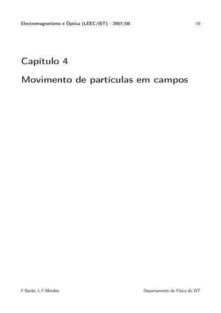 Electromagnetismo e Óptica (LEEC/IST) - 2007/08                             59




Capítulo 4

Movimento de partículas em campos




F.Barão, L.F.Mendes                               Departamento de Física do IST
 
