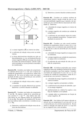 Electromagnetismo e Óptica (LEEC/IST) - 2007/08                                                                  70

                                                              b) Determine a corrente induzida na bobina exterior.


                                                           Exercício 98 : Considere um condutor rectilíneo de
                                                           comprimento inﬁnito e secção circular de raio a, com
                                                           uma permeabilidade magnética µ0 e estando a ser per-
                                                           corrido por uma corrente eléctrica estacionária de inten-
                                                           sidade I1 . Determine:
                                                              a) a densidade de energia magnética no interior do
                                                                 condutor.
                                                              b) a energia magnética do condutor por unidade de
                                                                 comprimento.
                                                              c) o coeﬁciente de auto-indução interno do condu-
                                                                 tor por unidadede comprimento. Compare com o
                                                                 resultado do exercício 92.


                                                           Exercício 99 : Considere um cabo coaxial condutor
                                                           rectilíneo de comprimento inﬁnito e raios a, b e c, em
                                                           que o espaço entre os condutores está preenchido com
                                                           ar. No caso de o cabo ser percorrido por uma corrente
   a) o campo magnético (B) no interior do núcleo.         I, determine:
   b) o coeﬁciente de indução mútua entre os enrola-          a) a densidade de energia magnética no espaço entre
      mentos.                                                    os condutores.
   c) as forças electromotrizes induzidas em cada um          b) a energia magnética por unidade de comprimento,
      dos enrolamentos, ε1 e ε2 , em função do ﬂuxo do           no espaço entre os condutores.
      campo magnético (Φ) que atravessa uma secção
      do núcleo e do número de espiras. Calcule a razão       c) O coeﬁciente de auto-indução do cabo, por uni-
      entre as tensões no circuito primário e secundário         dade de comprimento.
      do transformador.
                                                           Exercício 100 : As bobinas projectadas para campos
Exercício 96 : Considere uma bobina de comprimento         magnéticos fortes têm problemas mecânicos de constru-
ℓ e diâmetro D em que ℓ >> D, com n espiras por            ção devido às pressões a que ﬁcam sujeitas. Considere
unidade de comprimento e um núcleo de ar, possui uma       uma bobina de comprimento ℓ e raio r (ℓ >> r), com
resistência R. Em torno da bobina existe uma espira        n espiras por unidade de comprimento, núcleo de ar e
quadrada de lado a que é percorrida por uma corrente       percorrida por uma corrente I. Determine:
I = I0 cos(ωt). Determine:                                    a) a densidade de energia magnética armazenada no
                                                                 interior da bobina.
   a) o coeﬁciente de indução mútua entre a espira e
      o solenóide.                                            b) a energia magnética armazenada na bobina.
   b) a expressão da equação diferencial que permite          c) o coeﬁciente de auto-indução do solenóide, a par-
      determinar a corrente induzida no solenóide.               tir da energia magnética.
                                                              d) qualitativamente se a bobine ﬁca sujeita a uma
                                                                 força de implosão ou de explosão.
Exercício 97 : Considere uma bobina de comprimento
ℓ, raio R1 , N1 espiras e núcleo de ar, percorrida por        e) a pressão sobre os enrolamentos em função do
uma corrente I = I0 e−at . Esta bobina está colo-                campo magnético, B.
cada dentro de uma segunda bobina de comprimento
ℓ, de raio R2 , N2 espiras e de resistência R. Os eixos
das duas bobinas estão coincidentes e considera-se que     Exercício 101 : Uma bobina de N espiras colocada na
ℓ >> R2 .                                                  vertical, tem um comprimento ℓ e um raio a (ℓ >> a)
                                                           e é percorrida por uma corrente estacionária I1 . No seu
   a) Determine o coeﬁciente de indução mútua do sis-      interior é colocada uma espira de raio b < a cujo eixo
      tema das duas bobinas.                               faz um ângulo θ com o eixo da bobina.

F.Barão, L.F.Mendes                                                           Departamento de Física do IST
 