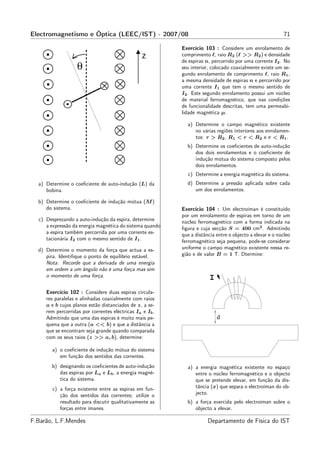 Electromagnetismo e Óptica (LEEC/IST) - 2007/08                                                           71

                                                          Exercício 103 : Considere um enrolamento de
                                                          comprimento ℓ, raio R2 (ℓ >> R2 ) e densidade
                                                          de espiras n, percorrido por uma corrente I2 . No
                                                          seu interior, colocado coaxialmente existe um se-
                                                          gundo enrolamento de comprimento ℓ, raio R1 ,
                                                          a mesma densidade de espiras n e percorrido por
                                                          uma corrente I1 que tem o mesmo sentido de
                                                          I2 . Este segundo enrolamento possui um núcleo
                                                          de material ferromagnético, que nas condições
                                                          de funcionalidade descritas, tem uma permeabi-
                                                          lidade magnética µ.

                                                            a) Determine o campo magnético existente
                                                               no várias regiões interiores aos enrolamen-
                                                               tos: r > R2 , R1 < r < R2 e r < R1 .
                                                            b) Determine os coeﬁcientes de auto-indução
                                                               dos dois enrolamentos e o coeﬁciente de
                                                               indução mútua do sistema composto pelos
                                                               dois enrolamentos.
                                                            c) Determine a energia magnética do sistema.
  a) Determine o coeﬁciente de auto-indução (L) da          d) Determine a pressão aplicada sobre cada
     bobina.                                                   um dos enrolamentos.

  b) Determine o coeﬁciente de indução mútua (M )
     do sistema.                                          Exercício 104 : Um electroíman é constituído
                                                          por um enrolamento de espiras em torno de um
  c) Desprezando a auto-indução da espira, determine      núcleo ferromagnético com a forma indicada na
     a expressão da energia magnética do sistema quando   ﬁgura e cuja secção S = 400 cm2 . Admitindo
     a espira também percorrida por uma corrente es-      que a distância entre o objecto a elevar e o núcleo
     tacionária I2 com o mesmo sentido de I1 .            ferromagnético seja pequena, pode-se considerar
  d) Determine o momento da força que actua a es-         uniforme o campo magnético existente nessa re-
     pira. Identiﬁque o ponto de equilíbrio estável.      gião e de valor B = 1 T. Dtermine:
     Nota: Recorde que a derivada de uma energia
     em ordem a um ângulo não é uma força mas sim
     o momento de uma força.                                           I
     Exercício 102 : Considere duas espiras circula-
     res paralelas e alinhadas coaxialmente com raios
     a e b cujos planos estão distanciados de z, a se-
     rem percorridas por correntes eléctricas Ia e Ib .                    x
     Admitindo que uma das espiras é muito mais pe-                        d
     quena que a outra (a << b) e que a distância a
     que se encontram seja grande quando comparada
     com os seus raios (z >> a, b), determine:

        a) o coeﬁciente de indução mútua do sistema
           em função dos sentidos das correntes.
       b) designando os coeﬁcientes de auto-indução         a) a energia magnética existente no espaço
          das espiras por La e Lb , a energia magné-           entre o núcleo ferromagnético e o objecto
          tica do sistema.                                     que se pretende elevar, em função da dis-
        c) a força existente entre as espiras em fun-          tância (x) que separa o electroíman do ob-
           ção dos sentidos das correntes; utilize o           jecto.
           resultado para discutir qualitativamente as      b) a força exercida pelo electroíman sobre o
           forças entre ímanes.                                objecto a elevar.

F.Barão, L.F.Mendes                                                   Departamento de Física do IST
 