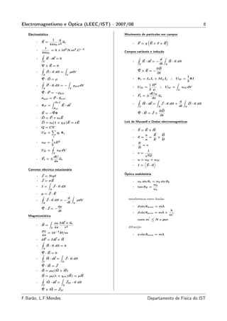 Electromagnetismo e Óptica (LEEC/IST) - 2007/08                                                                    8

   Electrostática                                      Movimento de partículas em campos
                    1  q
        ·   E=            ur
                                                                     “     ”
                 4πε0 r2                                    ·   F = q E+v×B
              1
        ·          = 9 × 109 N.m2 .C−2                 Campos variáveis e indução
            4πε0
            I
        ·      E · dℓ = 0                                       I
                                                                                     d
                                                                                          Z
             Γ                                              ·           E · dℓ = −                B · n dS
                                                                    Γ                dt       S
            ∇×E = 0
            I            Z                                                      ∂B
        ·     D · n dS =                 ρdV                    ∇×E = −
                                                                                ∂t
             S                       V
                                                                                                              1
            ∇·D = ρ                                         ·   Φi = Li Ii + Mij Ij                ;     UM = ΦI
            I              Z                                                                                  2
                                                                        1 B2
                                                                                                         Z
        ·     P · n dS = −                   ρpol dV
             S                           V
                                                            ·   UM =             ; UM                  =   uM dV
                                                                        2 µ                  V
            ∇ · P = −ρpol                                                dUM
                                                            ·   Fs = ±        us
            σpol = P · next                                               ds
                                                                                              d
                                                                I            Z                  Z
                  Z Ref
                                                            ·       H · dℓ =      J · n dS +       D · n dS
        ·   ΦP =        E · dℓ                                    Γ            S              dt S
                            RP
                                                                                     ∂D
            E = −∇Φ                                             ∇·H = J +
                                                                                     ∂t
        ·   D = P + ε0 E
            D = ε0 (1 + χE )E = εE                     Leis de Maxwell e Ondas electromagnéticas
        ·   Q = CV
                 X                                          ·   S = E×H
            UE =   qi Φi
                            i
                                                                         κ   E   B
                                                            ·   n=         =   ×
                   1                                                     κ   E   B
        ·   uE   = εE2                                          E
                   2                                        ·      =v
                   I                                            B
            UE   =   uE dV                                            1
                            V                               ·   v= √
                   dU                                                 εµ
        ·   Fs = ±    us                                    ·   u = uE + uM
                   ds                                               D    E
                                                            ·   I = S·n
   Corrente eléctrica estacionária
                                                       Óptica ondulatória
        ·   J = Nqv
        ·   J = σE                                          ·   n1 sin θ1 = n2 sin θ2
                Z
                                                                          n2
        ·   I=    J · n dS                                  ·   tan θB =
                    S                                                     n1
        ·   p= J ·E
                             d
            I                  Z
        ·       J · n dS = −      ρdV                    interferência entre fendas
              S              dt V
                        dρ                                  ·   d sin θmax = mλ
            ∇·J = −
                        dt                                                                        λ
                                                            ·   d sin θmin = mλ +                  ′
   Magnetostática                                                                                 m
                                                                            ′
                                                                com m ≤ N e par
                            µ0 Idℓ × ur
                    Z
        ·   B=
                        Γ   4π    r2                     difracção
            µ0
                = 10−7 H/m
            4π                                              ·   a sin θmin = mλ
        ·   dF = Idℓ × B
            I
        ·      B · n dS = 0
             S
            ∇·B = 0
            I          Z
        ·     H · dℓ =   J · n dS
             Γ                   S
            ∇·H = J
        ·   B = µ0 (M + H)
            B = µ0 (1 + χm )H) = µH
            I           Z
        ·     M · dℓ =    JM · n dS
             Γ                   S
            ∇ × M = JM


F.Barão, L.F.Mendes                                                        Departamento de Física do IST
 